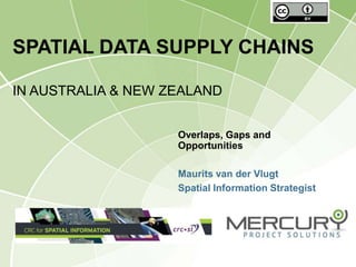 SPATIAL DATA SUPPLY CHAINS

IN AUSTRALIA & NEW ZEALAND


                    Overlaps, Gaps and
                    Opportunities

                    Maurits van der Vlugt
                    Spatial Information Strategist
 