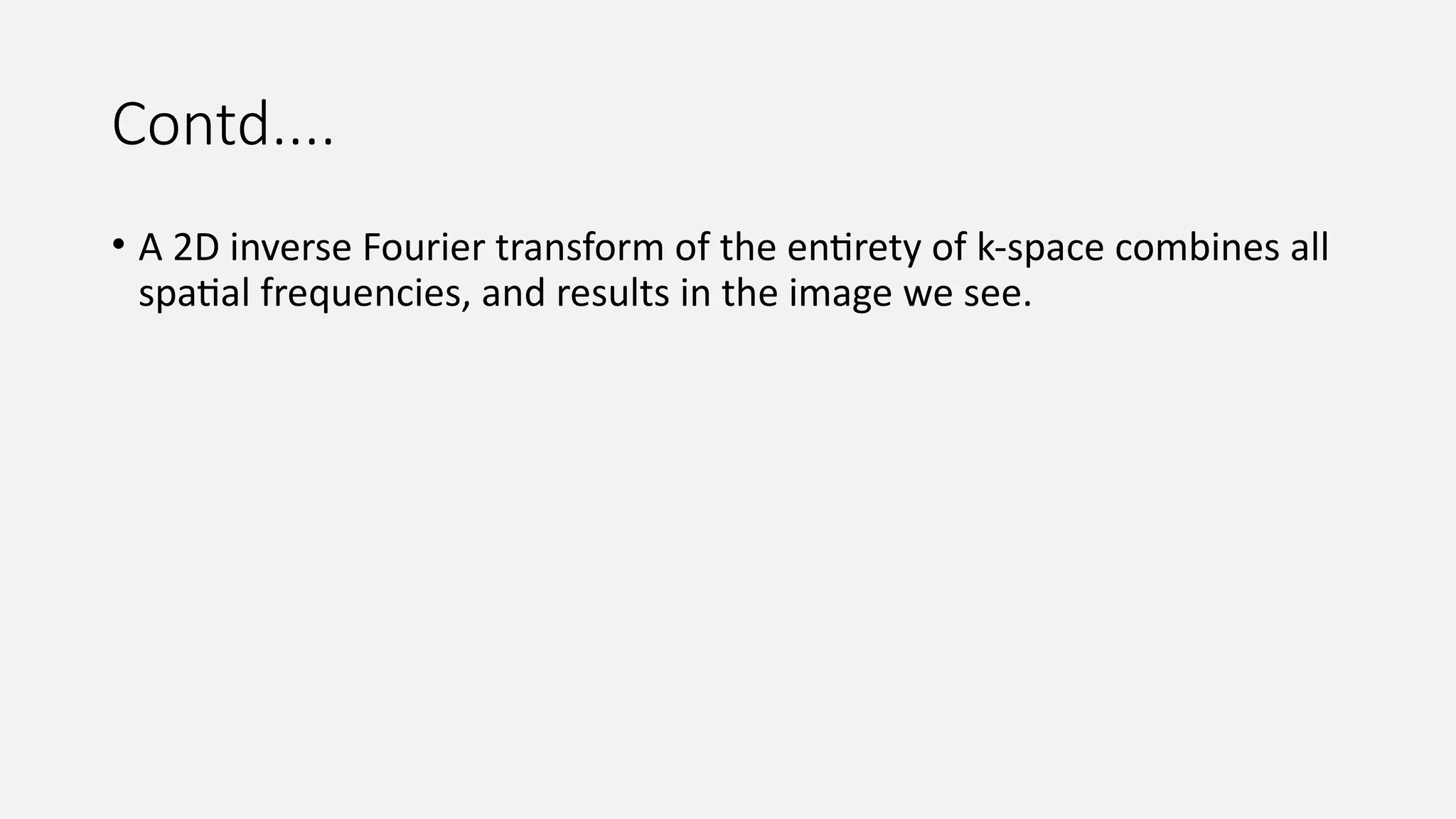 Contd....
• A 2D inverse Fourier transform of the entirety of k-space combines all
spatial frequencies, and results in the image we see.
 
