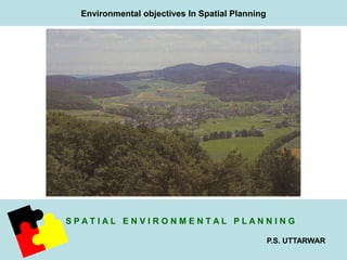 S P A T I A L E N V I R O N M E N T A L P L A N N I N G 
P.S. UTTARWAR 
Environmental objectives In Spatial Planning 
 