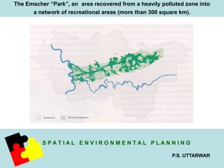 The Emscher “Park”, an area recovered from a heavily polluted zone into 
a network of recreational areas (more than 300 square km). 
S P A T I A L E N V I R O N M E N T A L P L A N N I N G 
P.S. UTTARWAR 
 