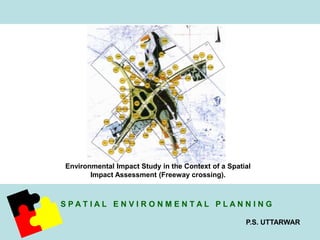 Environmental Impact Study in the Context of a Spatial 
S P A T I A L E N V I R O N M E N T A L P L A N N I N G 
P.S. UTTARWAR 
Impact Assessment (Freeway crossing). 
 