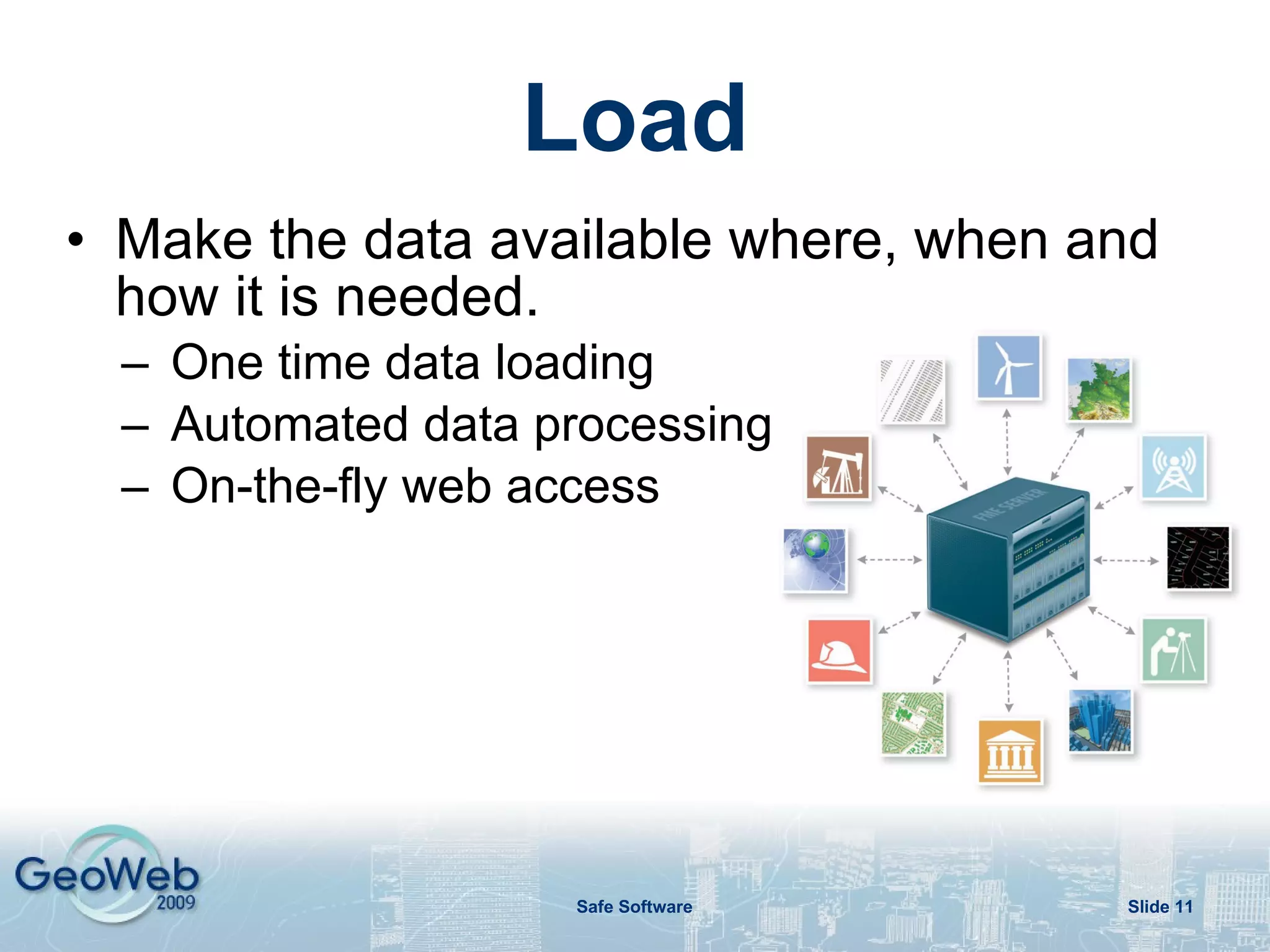 Load Make the data available where, when and how it is needed. One time data loading Automated data processing On-the-fly web access 