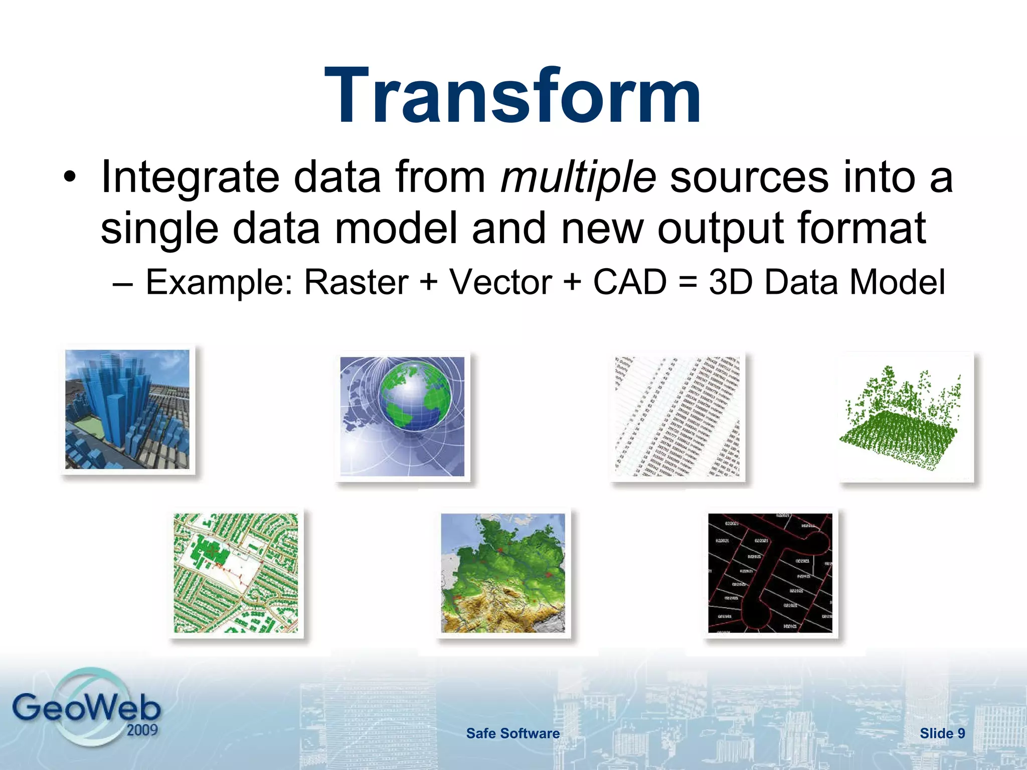 Transform Integrate data from  multiple  sources into a single data model and new output format Example: Raster + Vector + CAD = 3D Data Model 