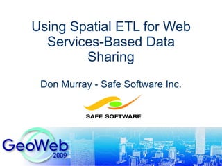 Using Spatial ETL for Web Services-Based Data Sharing Don Murray - Safe Software Inc. 