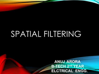SPATIAL FILTERING
ANUJ ARORA
B-TECH 2nd YEAR
ELCTRICAL ENGG.
 