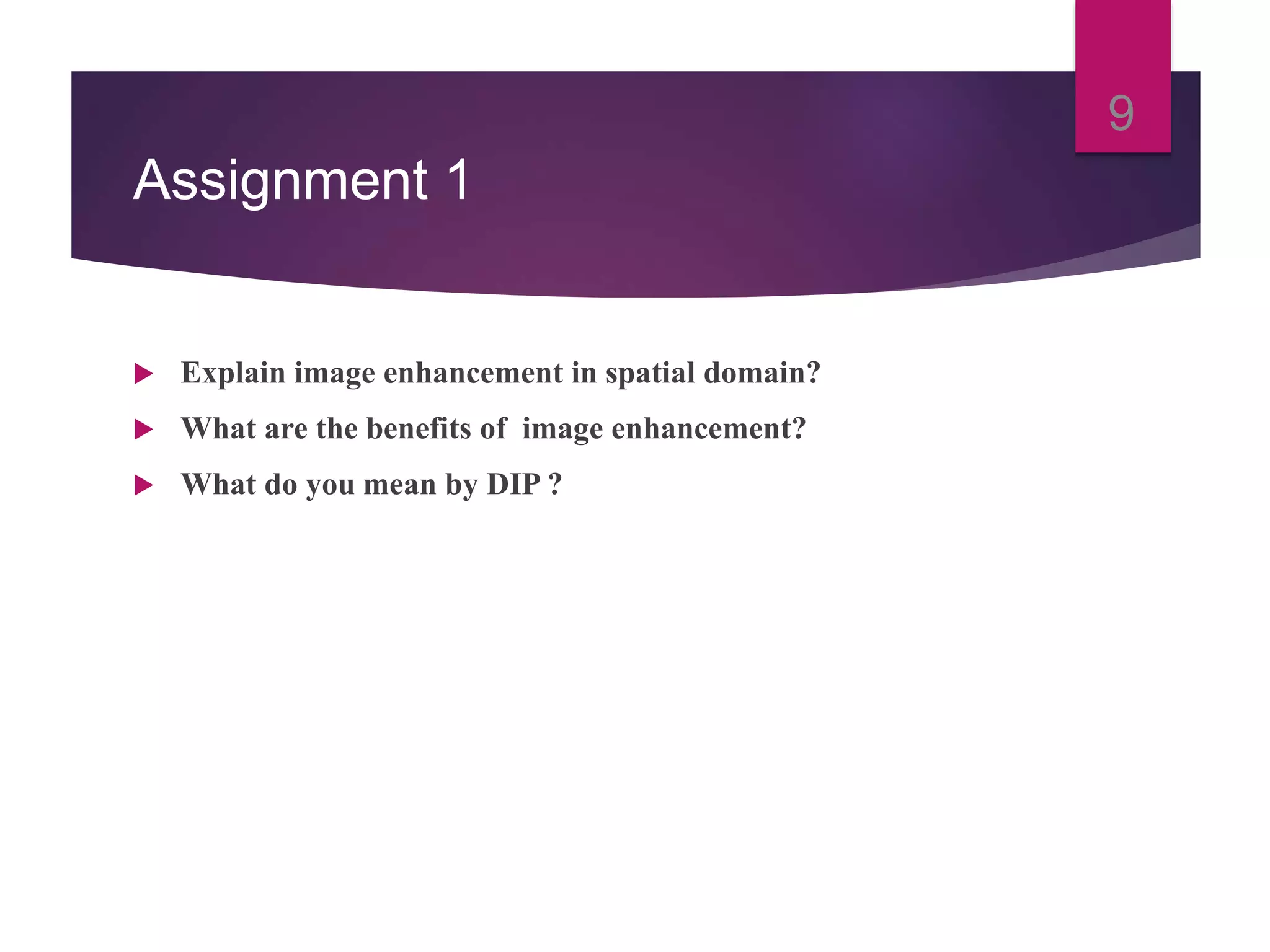 Assignment 1
Explain image enhancement in spatial domain?
What are the benefits of image enhancement?
What do you mean by DIP ?
9