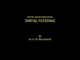 DIGITAL IMAGE PROCESSING
SPATIAL FILTERING
by
Dr. K. M. Bhurchandi
 