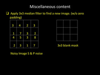 Miscellaneous content
 Apply 3x3 median filter to find a new image. (w/o zero
padding)
3 4 2 3
1 7 3 2
4 5 3 8
2 3 1 7 3x3 blank mask
Noisy Image S & P noise
 