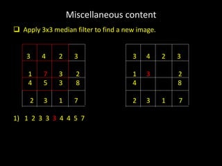 Miscellaneous content
 Apply 3x3 median filter to find a new image.
3 4 2 3 3 4 2 3
1 7 3 2 1 3 2
4 5 3 8 4 8
2 3 1 7 2 3 1 7
1) 1 2 3 3 3 4 4 5 7
 