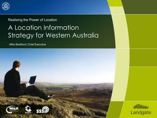 Realising the Power of Location A Location Information Strategy for Western Australia Mike Bradford | Chief Executive 