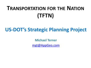 Transportation for the Nation(TFTN) US-DOT’s Strategic Planning Project Michael Terner mgt@AppGeo.com 