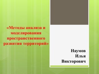 «Методы анализа и
моделирования
пространственного
развития территорий»
Наумов
Илья
Викторович
 
