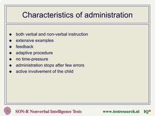 Characteristics of administration

both verbal and non-verbal instruction
extensive examples
feedback
adaptive procedure
no time-pressure
administration stops after few errors
active involvement of the child
 