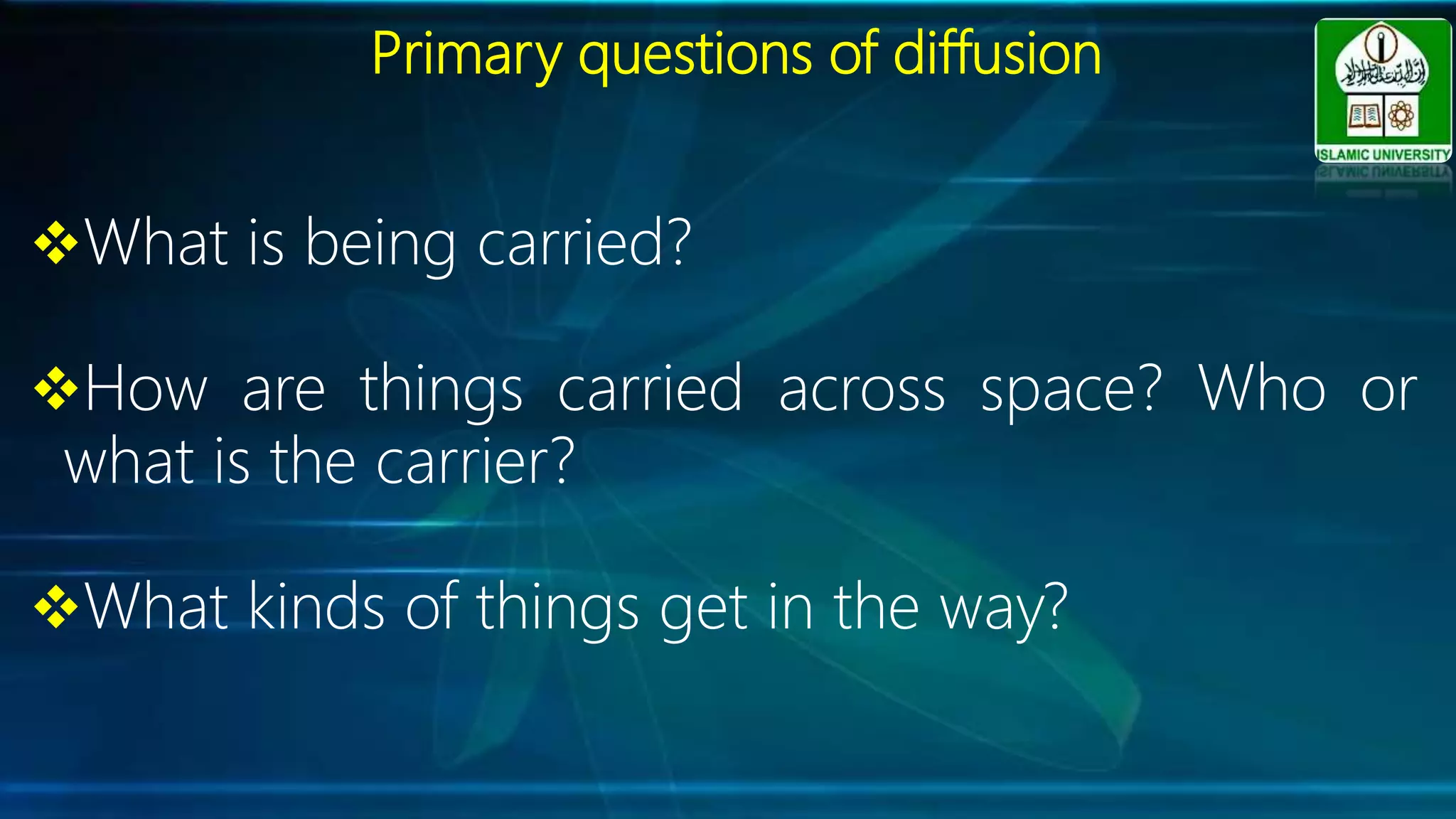 Primary questions of diffusion
What is being carried?
How are things carried across space? Who or
what is the carrier?
What kinds of things get in the way?
 
