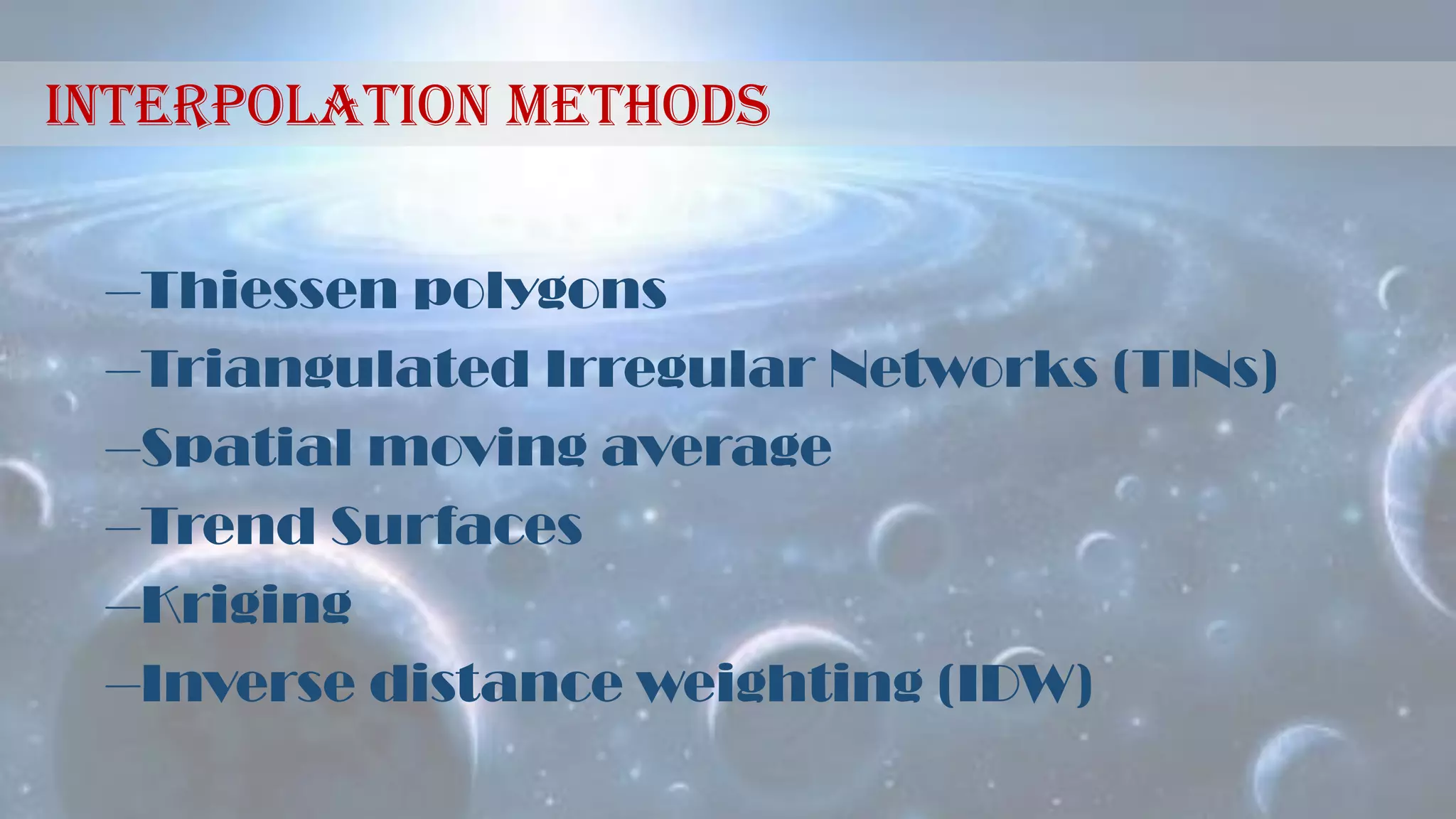 Interpolation methods
–Thiessen polygons
–Triangulated Irregular Networks (TINs)
–Spatial moving average
–Trend Surfaces
–Kriging
–Inverse distance weighting (IDW)
 