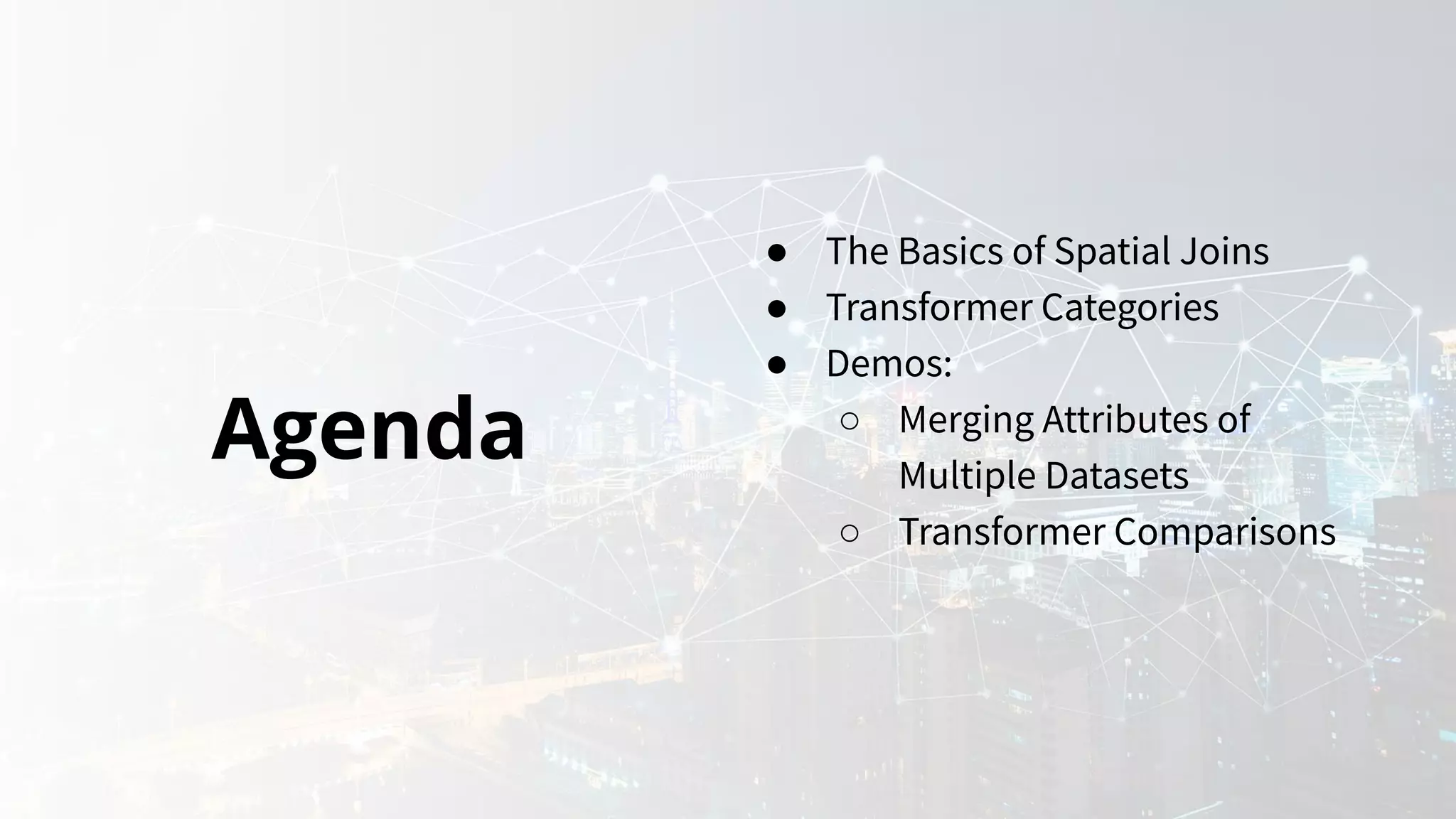 Agenda
● The Basics of Spatial Joins
● Transformer Categories
● Demos:
○ Merging Attributes of
Multiple Datasets
○ Transformer Comparisons
 