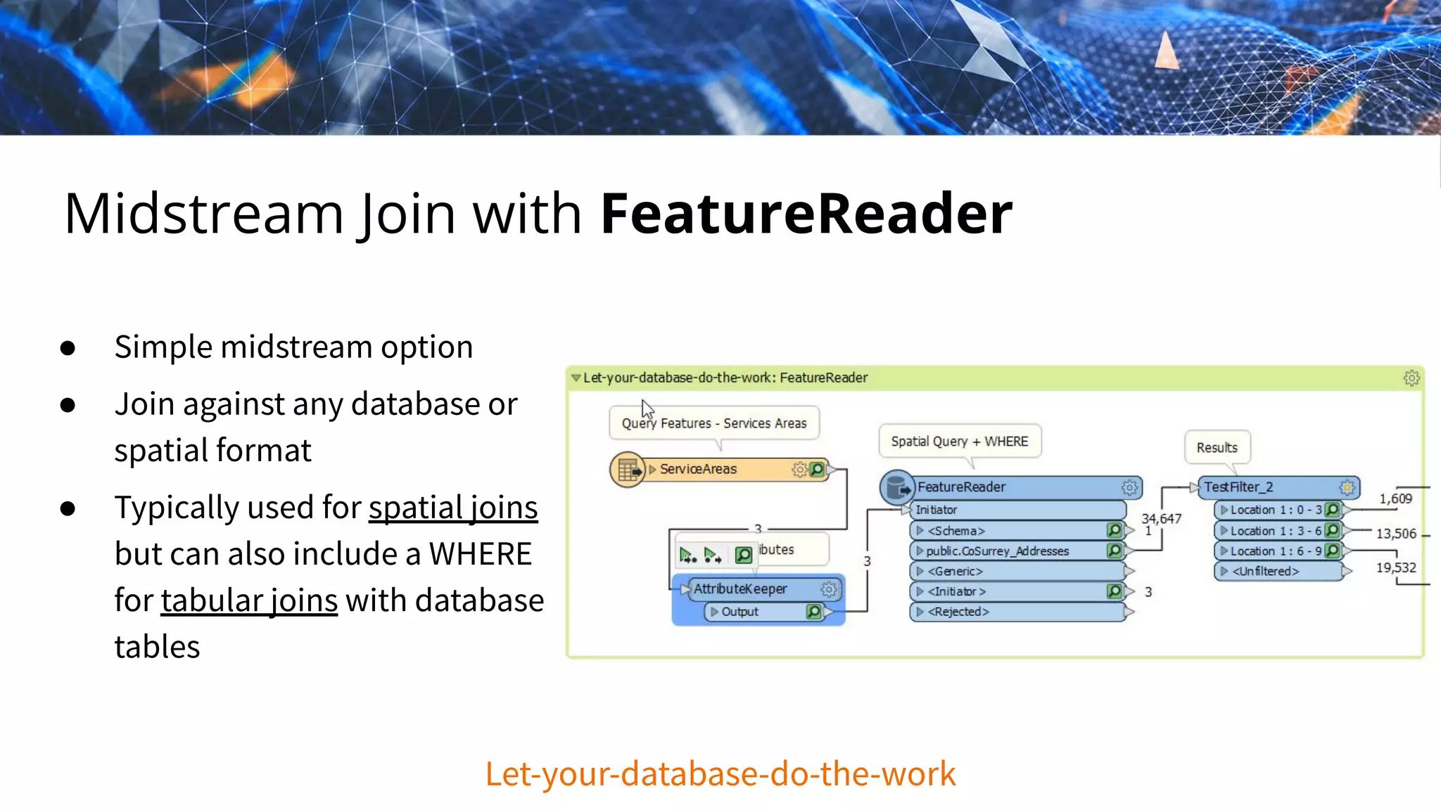 Midstream Join with FeatureReader
● Simple midstream option
● Join against any database or
spatial format
● Typically used for spatial joins
but can also include a WHERE
for tabular joins with database
tables
Let-your-database-do-the-work
 