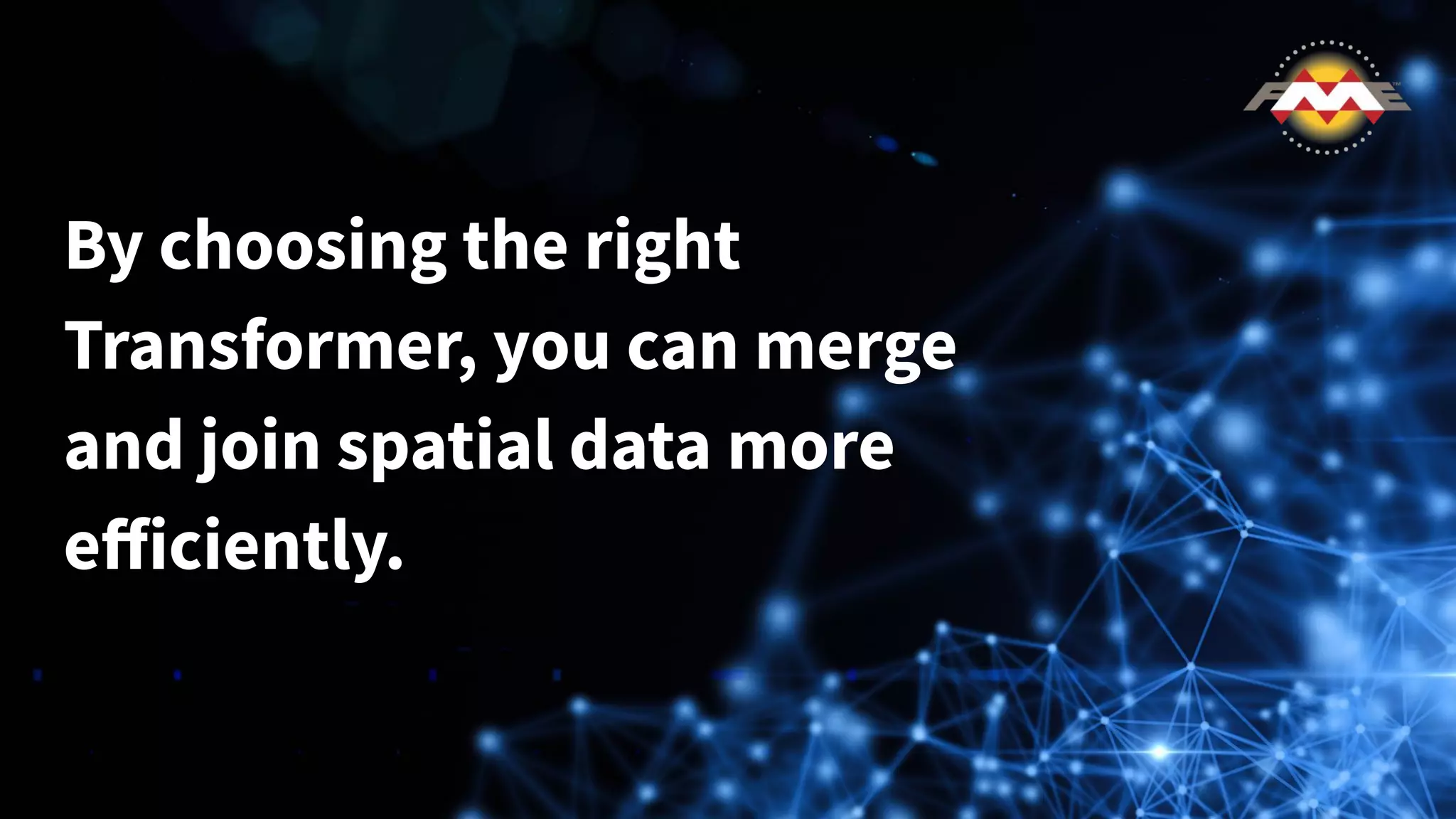 By choosing the right
Transformer, you can merge
and join spatial data more
eﬀiciently.
 