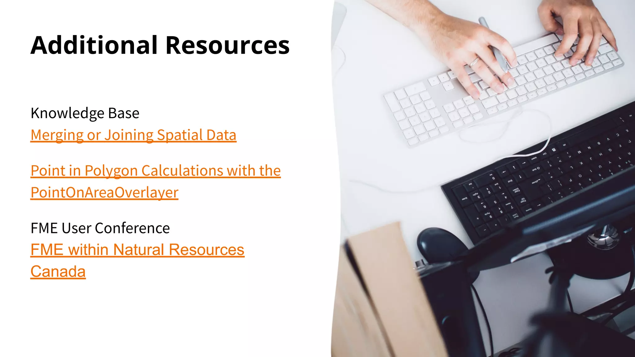 Additional Resources
Knowledge Base
Merging or Joining Spatial Data
Point in Polygon Calculations with the
PointOnAreaOverlayer
FME User Conference
FME within Natural Resources
Canada
 