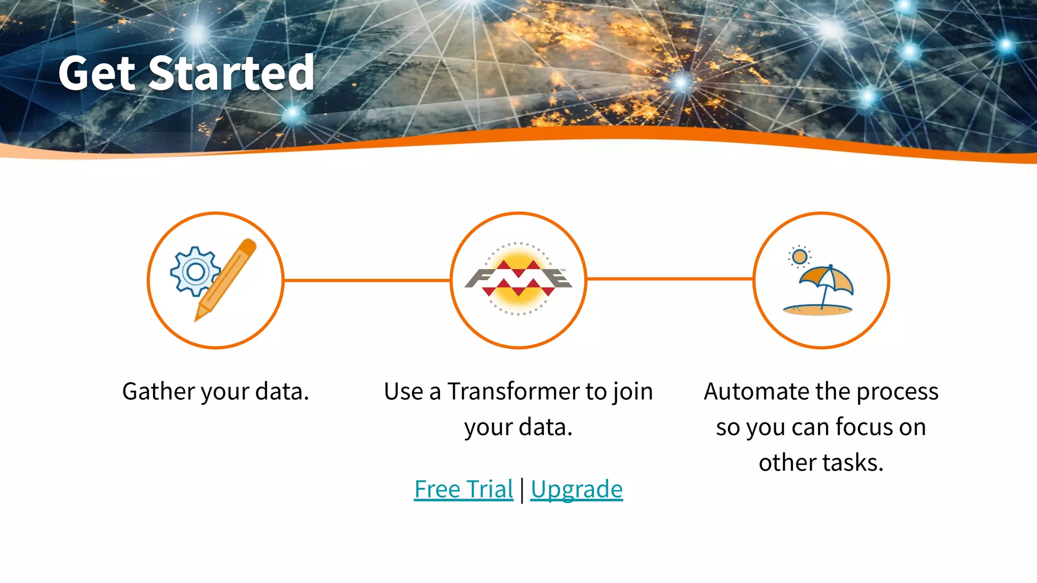 Get Started
Use a Transformer to join
your data.
Automate the process
so you can focus on
other tasks.
Free Trial | Upgrade
Gather your data.
 