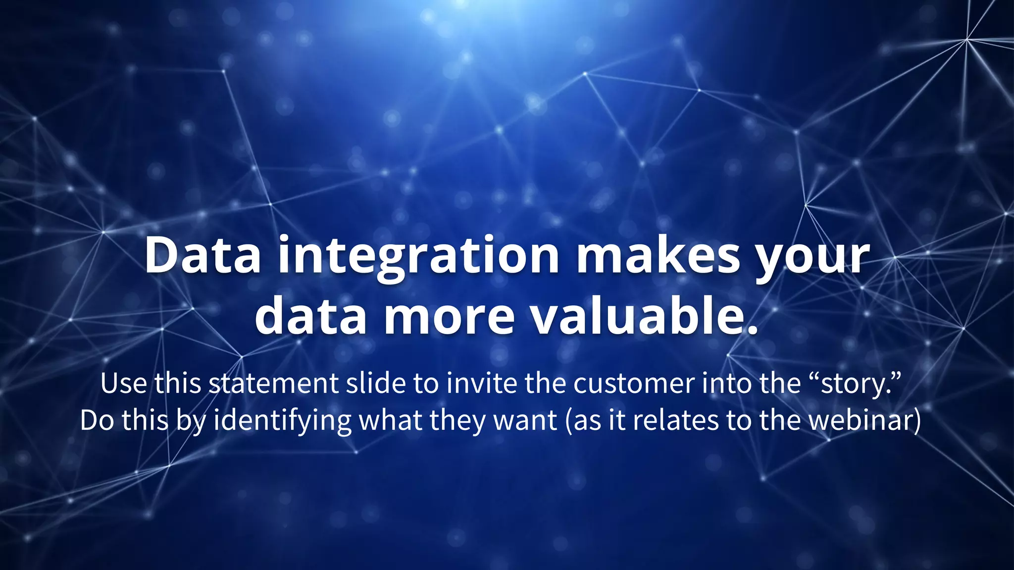 Data integration makes your
data more valuable.
Use this statement slide to invite the customer into the “story.”
Do this by identifying what they want (as it relates to the webinar)
 