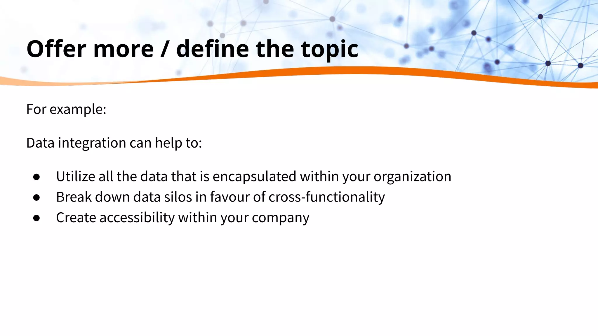 Oﬀer more / deﬁne the topic
For example:
Data integration can help to:
● Utilize all the data that is encapsulated within your organization
● Break down data silos in favour of cross-functionality
● Create accessibility within your company
 