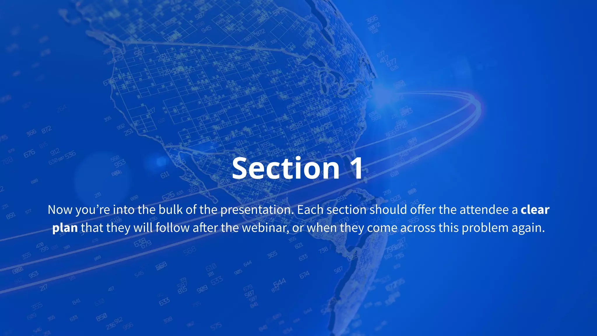 Section 1
Now you’re into the bulk of the presentation. Each section should oﬀer the attendee a clear
plan that they will follow after the webinar, or when they come across this problem again.
 