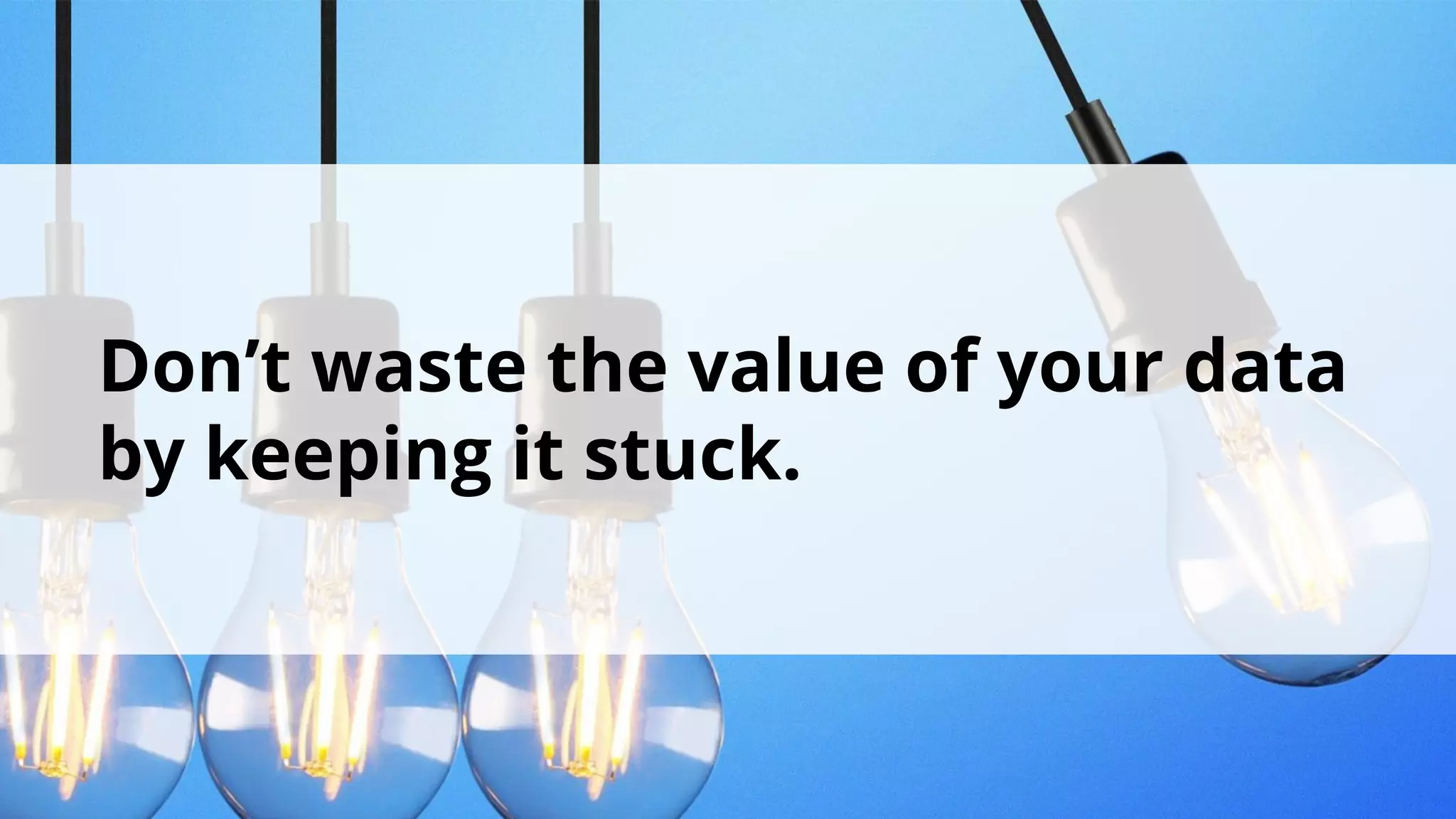 Don’t waste the value of your data
by keeping it stuck.
 