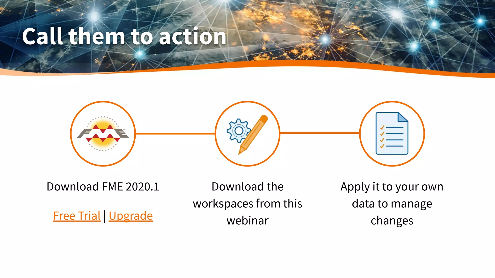 Call them to action
Download FME 2020.1 Download the
workspaces from this
webinar
Apply it to your own
data to manage
changes
Free Trial | Upgrade
 
