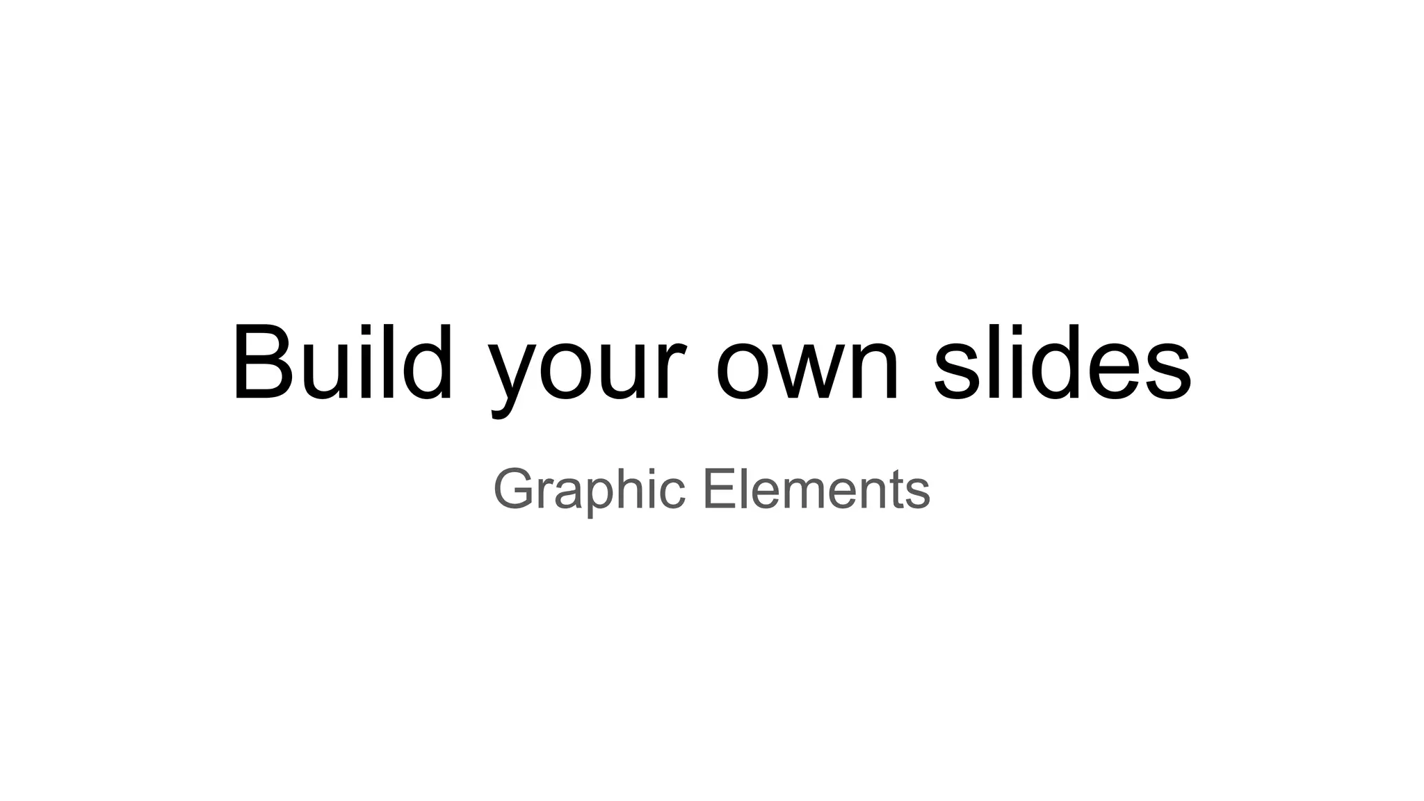 Build your own slides
Graphic Elements
 