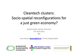 Cleantech clusters: 
Socio‐spatial reconfigurations for 
a just green economy?
Spatial Justice and the Irish Crisis
23rd April 2013
RIARIA
Anna Davies (daviesa@tcd.ie), Trinity College Dublin
 