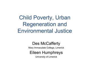 Child Poverty, Urban
Regeneration and
Environmental Justice
Des McCafferty
Mary Immaculate College, Limerick
Eileen Humphreys
University of Limerick
 