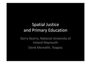 Spatial JusticeSpatial Justice 
and Primary Educationy
Gerry Kearns, National University ofGerry Kearns, National University of 
Ireland Maynooth
D id M di h TDavid Meredith, Teagasc
 