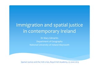 Immigration and spatial justice g p j
in contemporary Ireland
Dr Mary Gilmartin
Department of Geography
National University of Ireland Maynooth
Spatial Justice and the Irish crisis, Royal Irish Academy, 23 June 2013         
 