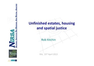 Unfinished estates, housing 
and spatial justice
Rob KitchinRob Kitchin
RIA,  23rd April 2013
 