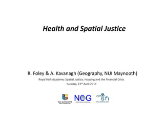 Health and Spatial Justicep
R. Foley & A. Kavanagh (Geography, NUI Maynooth)
Royal Irish Academy: Spatial Justice, Housing and the Financial Crisis
Tuesday 23rd April 2013Tuesday, 23 April 2013
 