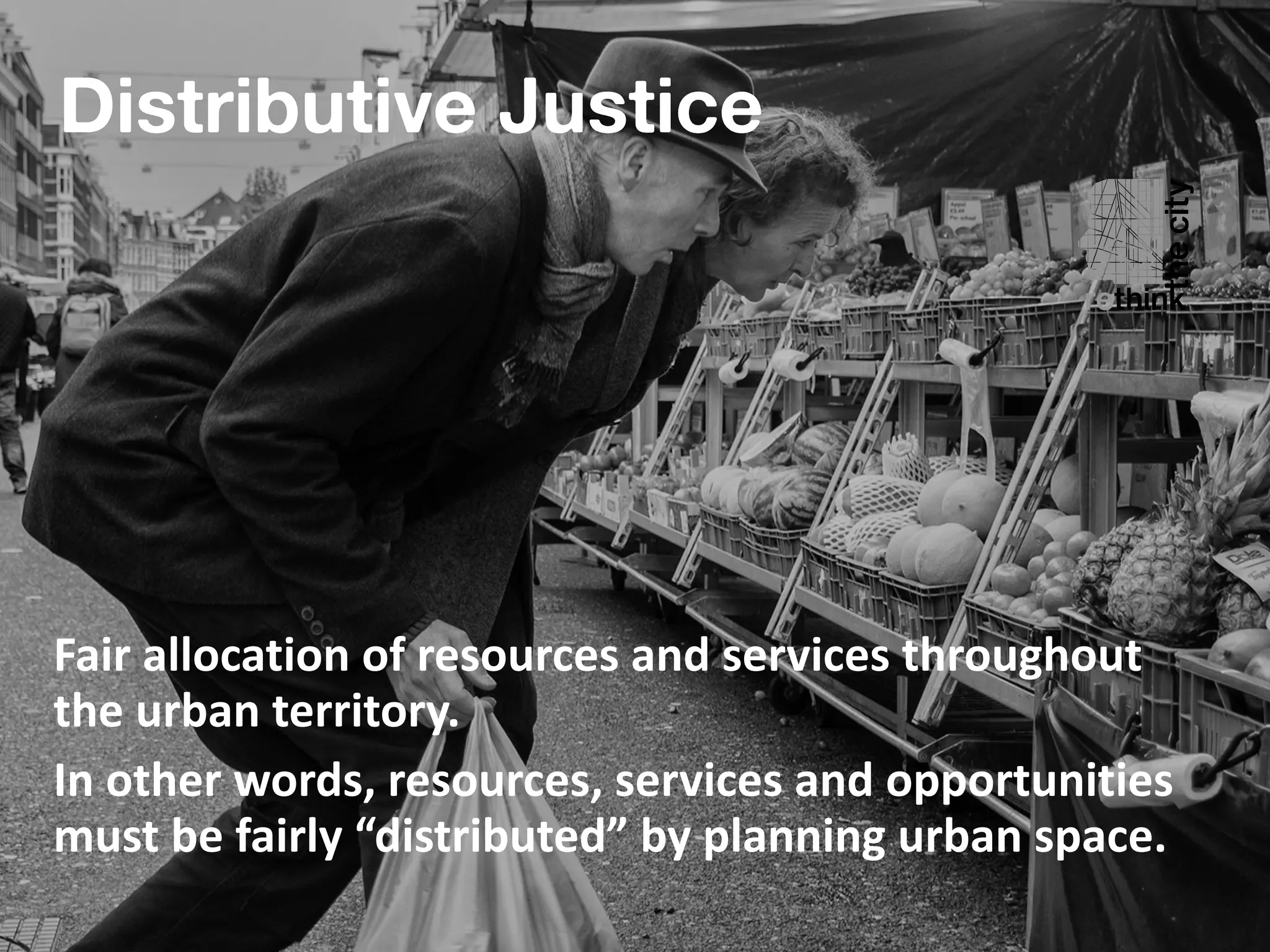 Distributive Justice
Fair	allocation	of	resources	and	services	throughout	
the	urban	territory.		
In	other	words,	resources,	services	and	opportunities	
must	be	fairly	“distributed”	by	planning	urban	space.
 