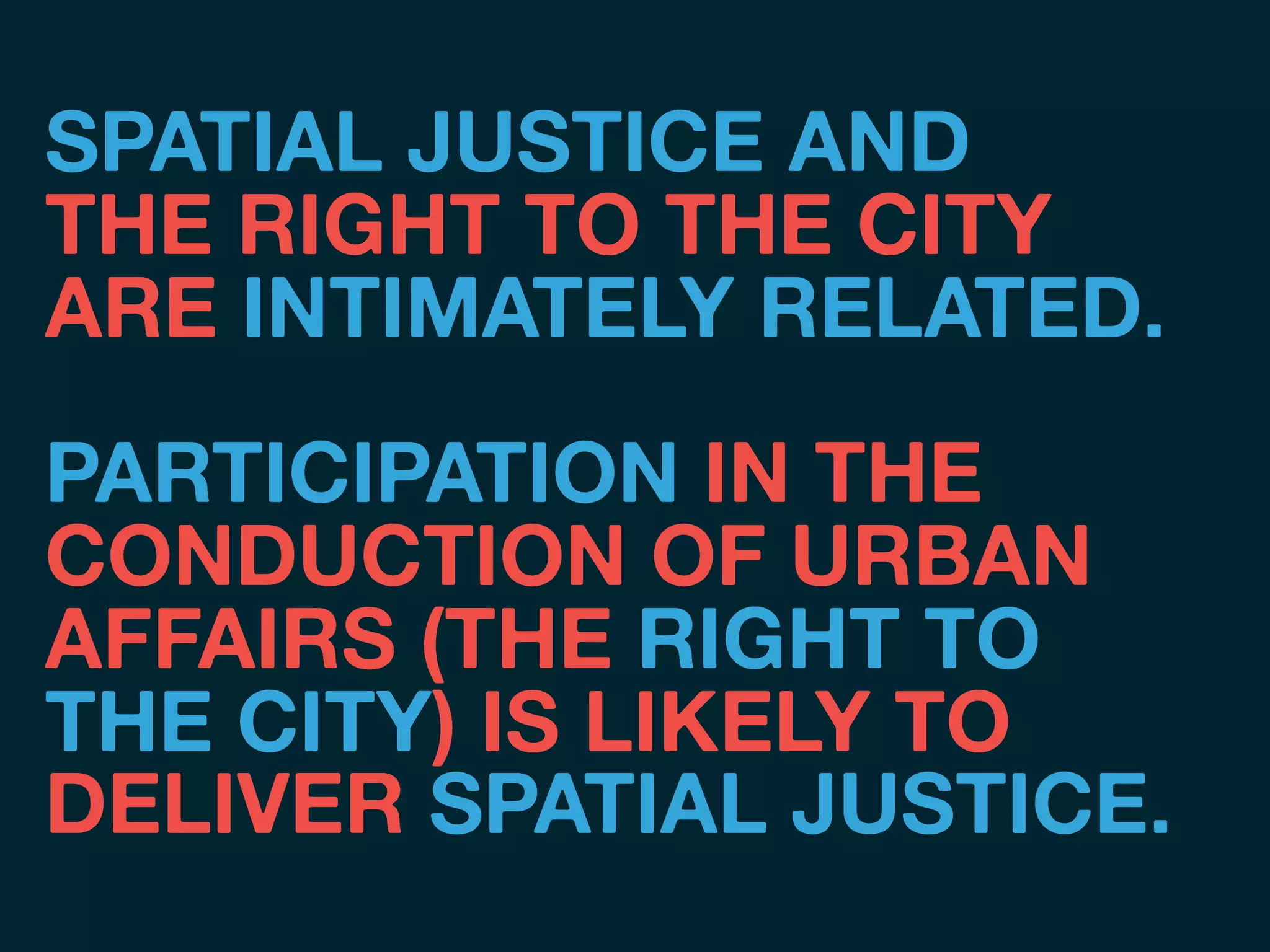 SPATIAL JUSTICE AND
THE RIGHT TO THE CITY
ARE INTIMATELY RELATED.
PARTICIPATION IN THE
CONDUCTION OF URBAN
AFFAIRS (THE RIGHT TO
THE CITY) IS LIKELY TO
DELIVER SPATIAL JUSTICE.
 