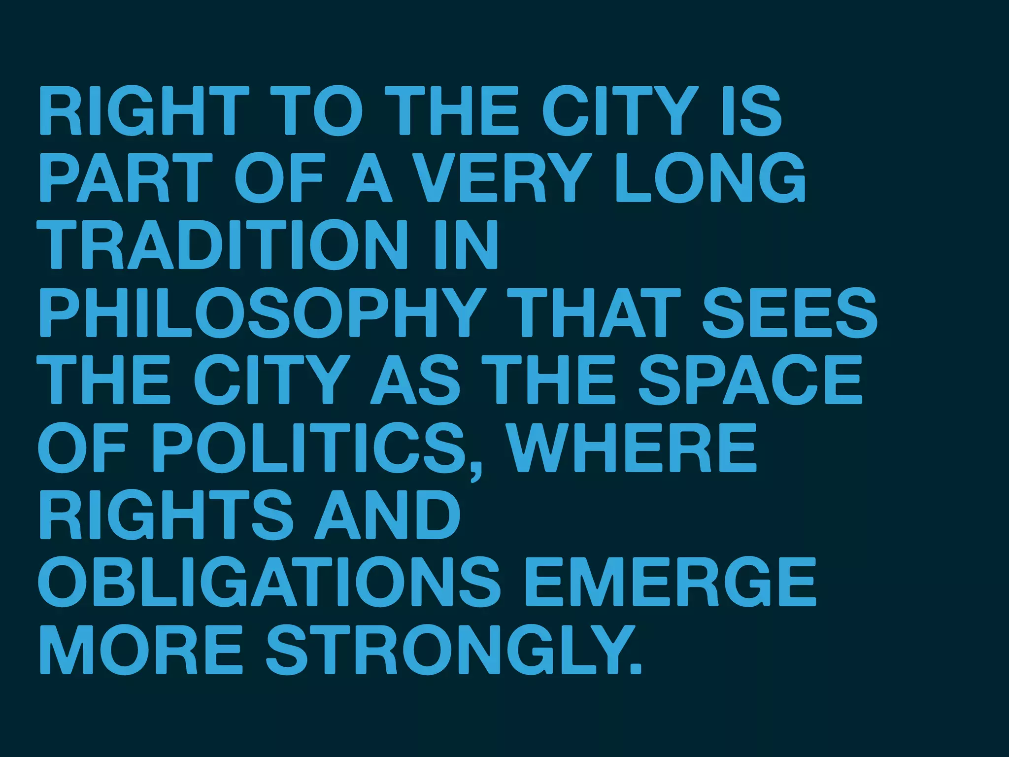 RIGHT TO THE CITY IS
PART OF A VERY LONG
TRADITION IN
PHILOSOPHY THAT SEES
THE CITY AS THE SPACE
OF POLITICS, WHERE
RIGHTS AND
OBLIGATIONS EMERGE
MORE STRONGLY.
 