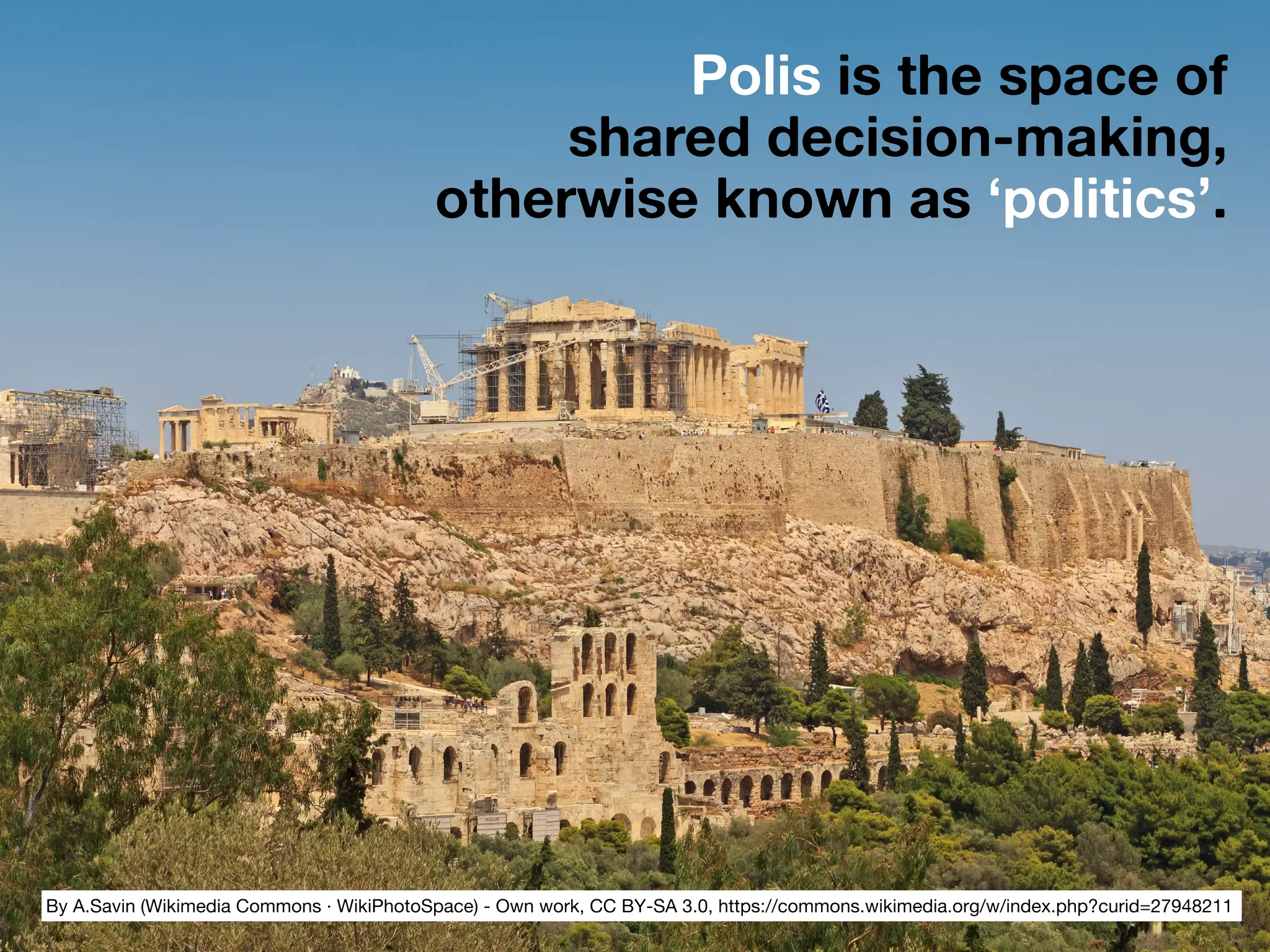 By A.Savin (Wikimedia Commons · WikiPhotoSpace) - Own work, CC BY-SA 3.0, https://commons.wikimedia.org/w/index.php?curid=27948211
Polis is the space of  
shared decision-making,  
otherwise known as ‘politics’.
 