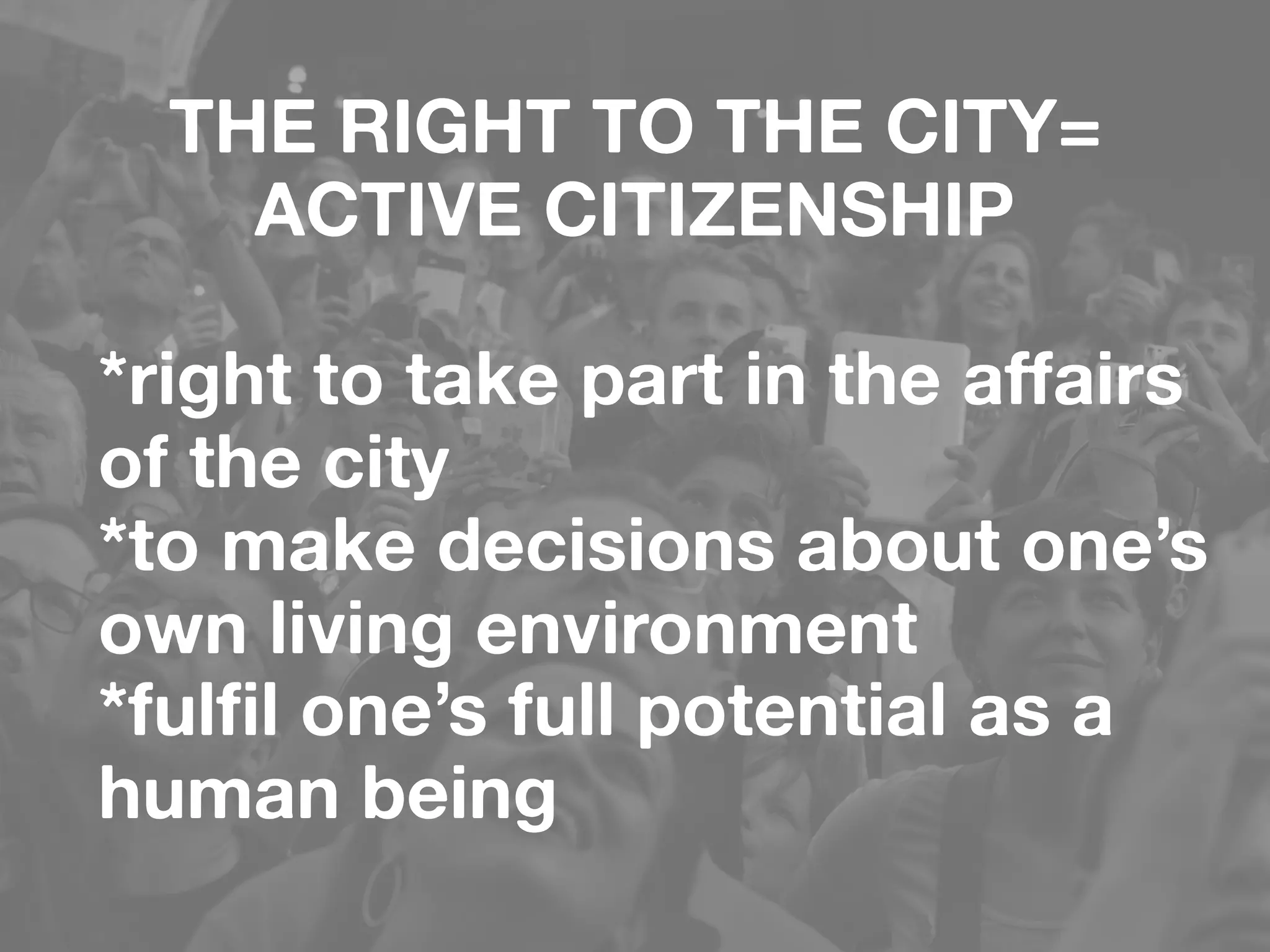 THE RIGHT TO THE CITY= 
ACTIVE CITIZENSHIP
*right to take part in the affairs
of the city
*to make decisions about one’s
own living environment
*fulfil one’s full potential as a
human being
 
