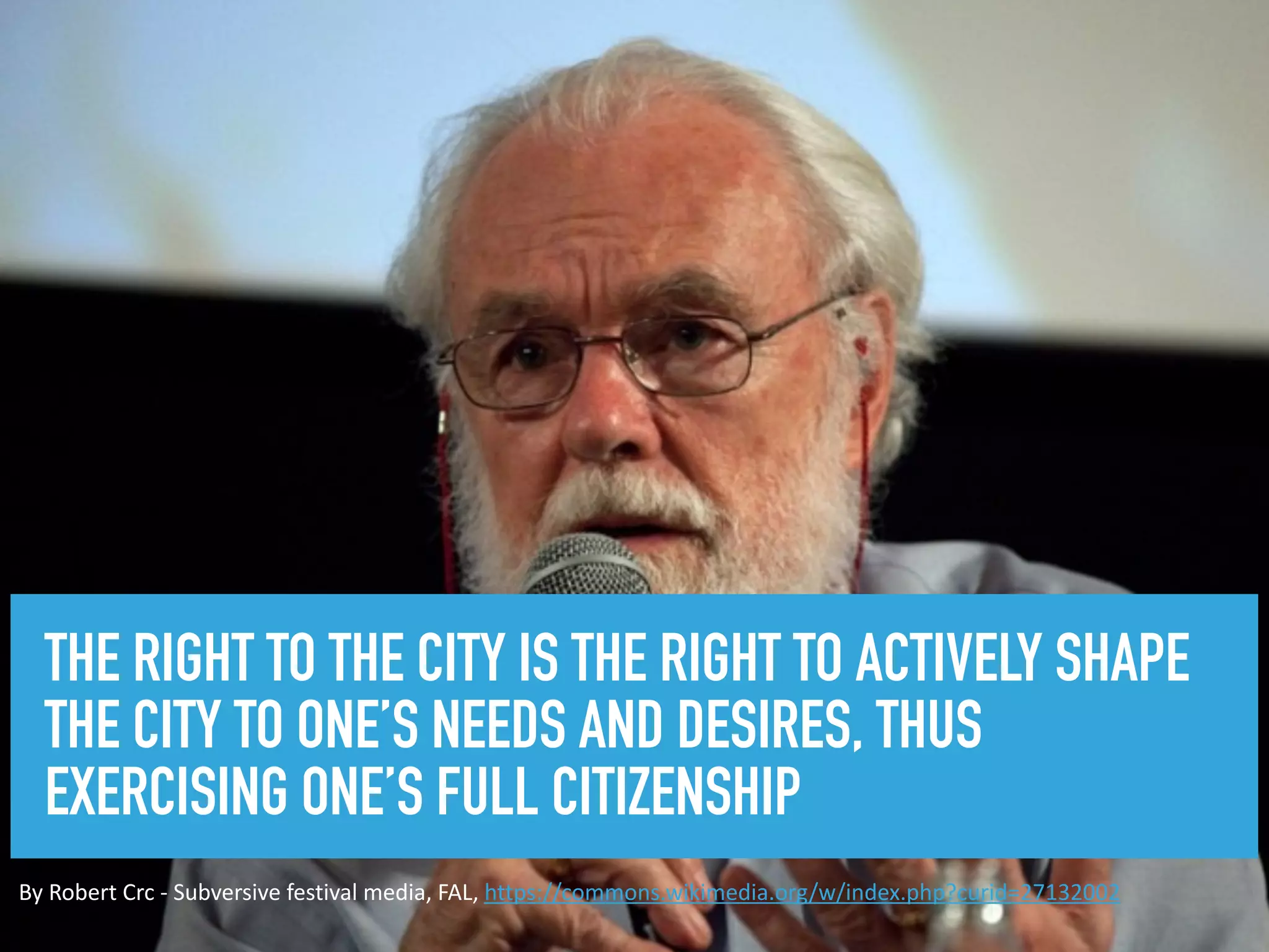 THE RIGHT TO THE CITY IS THE RIGHT TO ACTIVELY SHAPE
THE CITY TO ONE’S NEEDS AND DESIRES, THUS
EXERCISING ONE’S FULL CITIZENSHIP
By	Robert	Crc	-	Subversive	festival	media,	FAL,	https://commons.wikimedia.org/w/index.php?curid=27132002
 