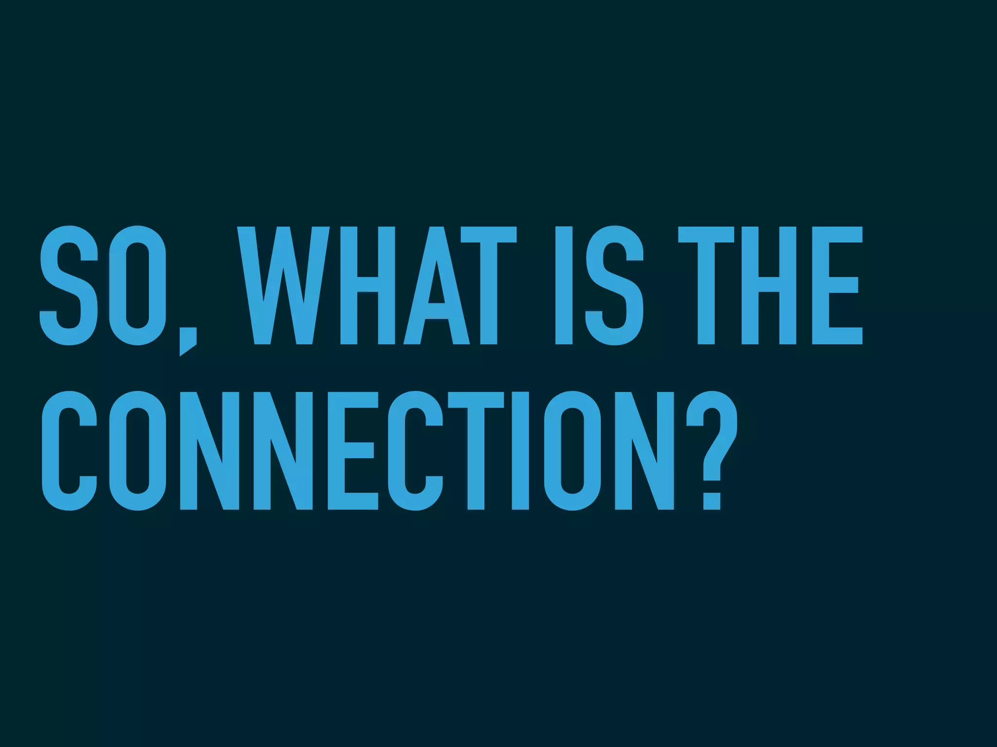 SO, WHAT IS THE
CONNECTION?
 
