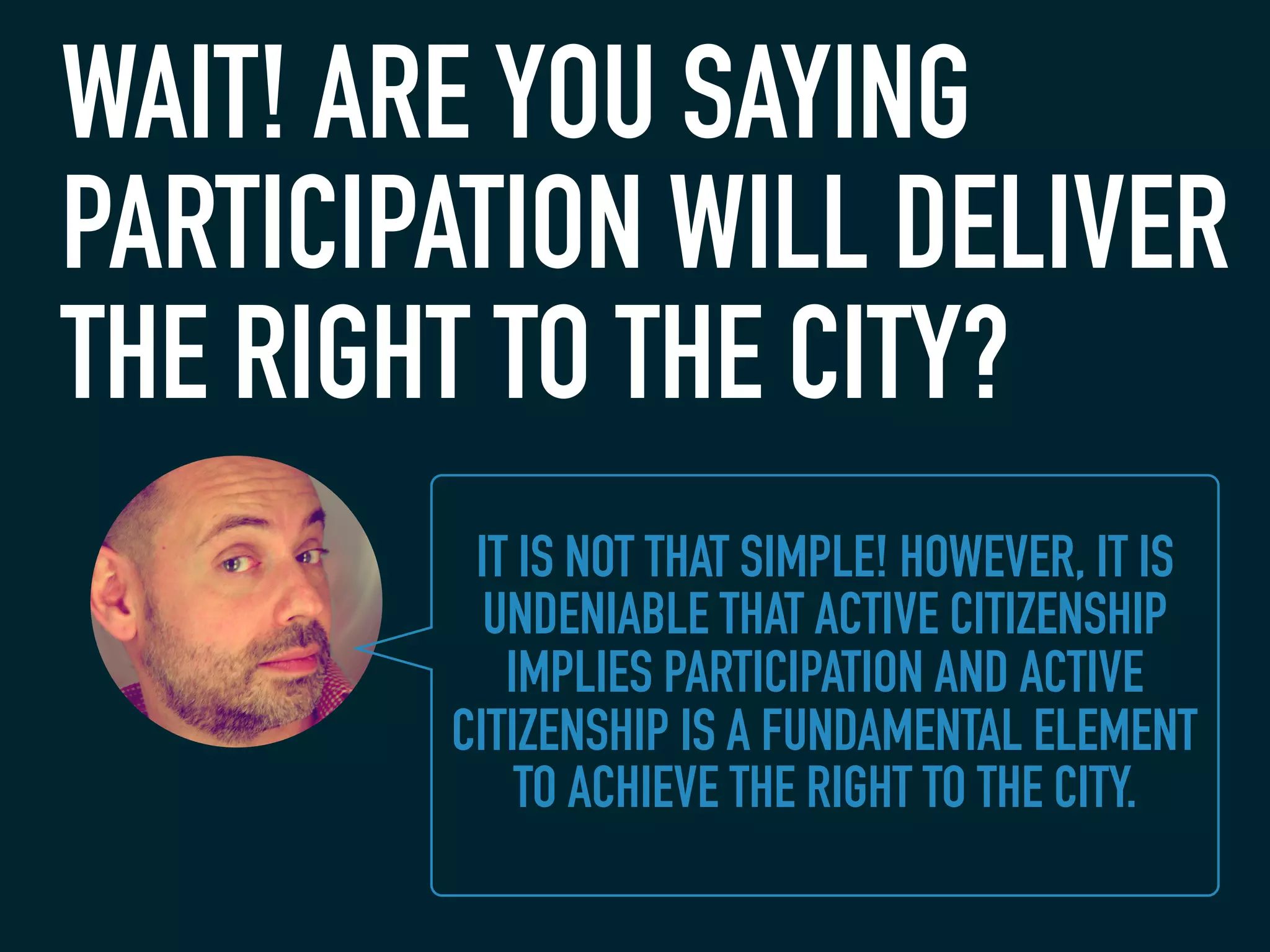 WAIT! ARE YOU SAYING
PARTICIPATION WILL DELIVER
THE RIGHT TO THE CITY?
IT IS NOT THAT SIMPLE! HOWEVER, IT IS
UNDENIABLE THAT ACTIVE CITIZENSHIP
IMPLIES PARTICIPATION AND ACTIVE
CITIZENSHIP IS A FUNDAMENTAL ELEMENT
TO ACHIEVE THE RIGHT TO THE CITY.
 