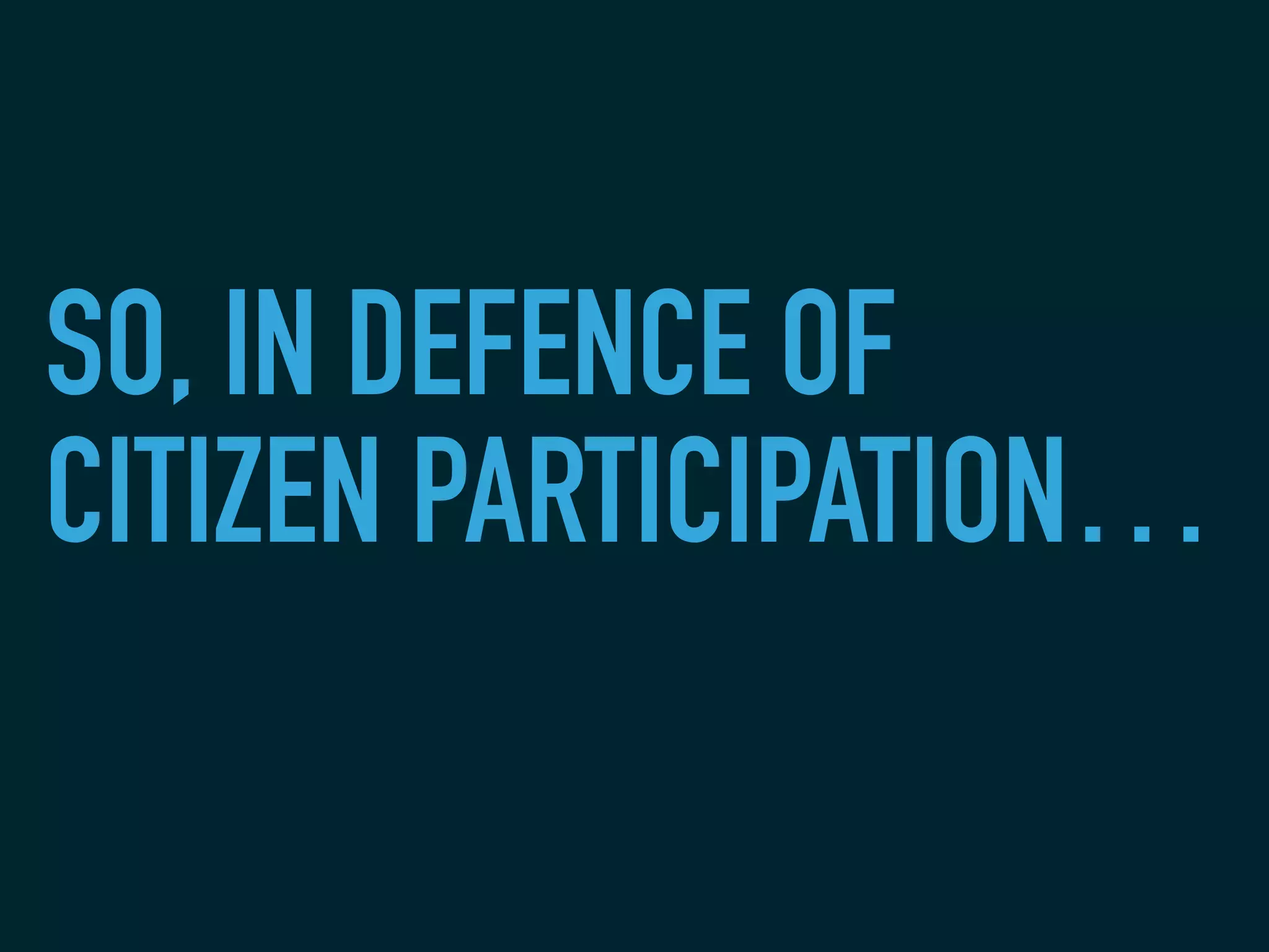 SO, IN DEFENCE OF
CITIZEN PARTICIPATION…
 