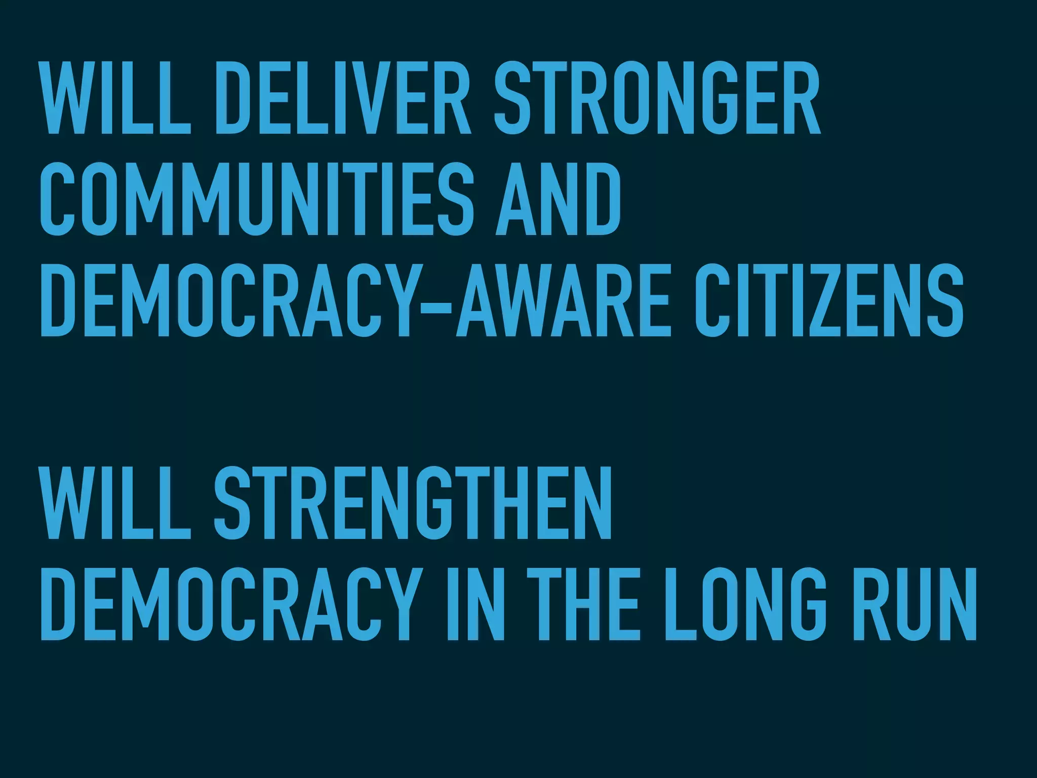 WILL DELIVER STRONGER
COMMUNITIES AND
DEMOCRACY-AWARE CITIZENS
WILL STRENGTHEN
DEMOCRACY IN THE LONG RUN
 