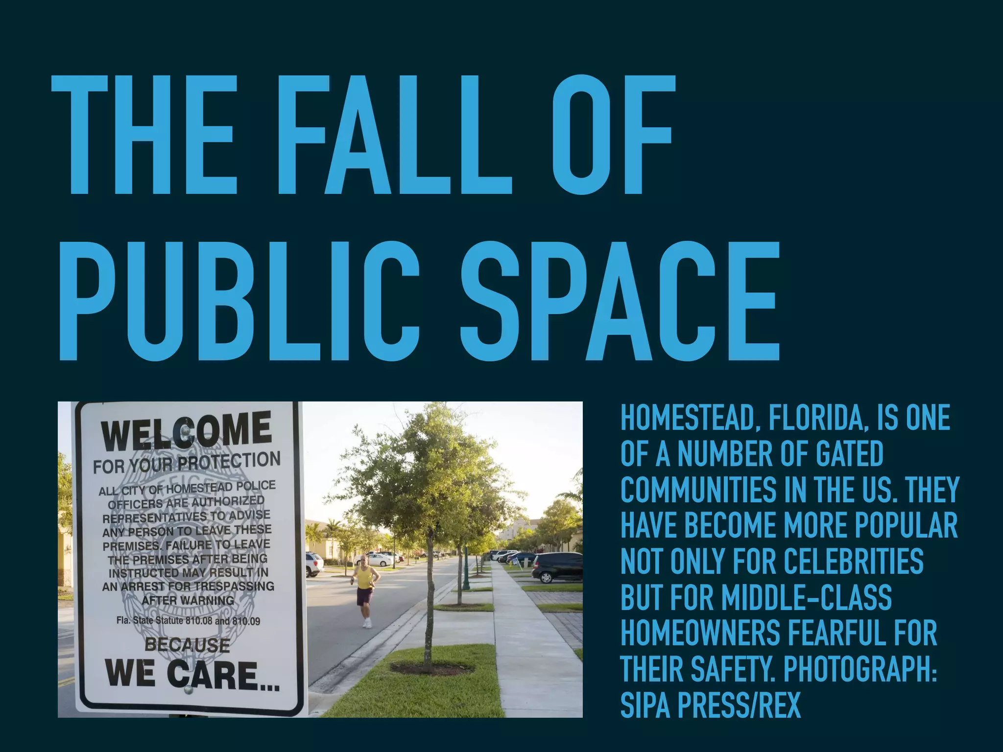THE FALL OF
PUBLIC SPACEHOMESTEAD, FLORIDA, IS ONE
OF A NUMBER OF GATED
COMMUNITIES IN THE US. THEY
HAVE BECOME MORE POPULAR
NOT ONLY FOR CELEBRITIES
BUT FOR MIDDLE-CLASS
HOMEOWNERS FEARFUL FOR
THEIR SAFETY. PHOTOGRAPH:
SIPA PRESS/REX
 