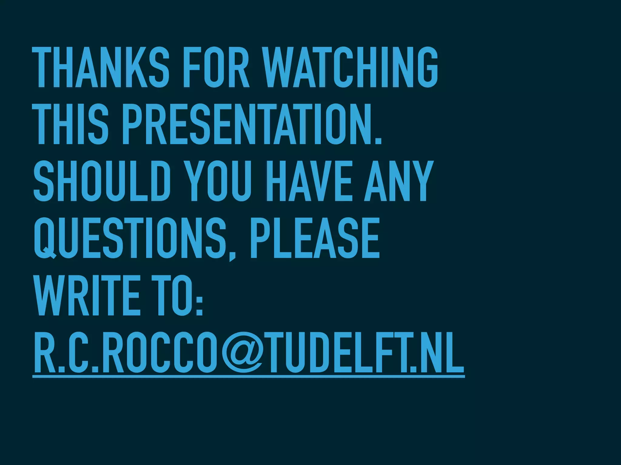THANKS FOR WATCHING
THIS PRESENTATION.
SHOULD YOU HAVE ANY
QUESTIONS, PLEASE
WRITE TO:
R.C.ROCCO@TUDELFT.NL
 
