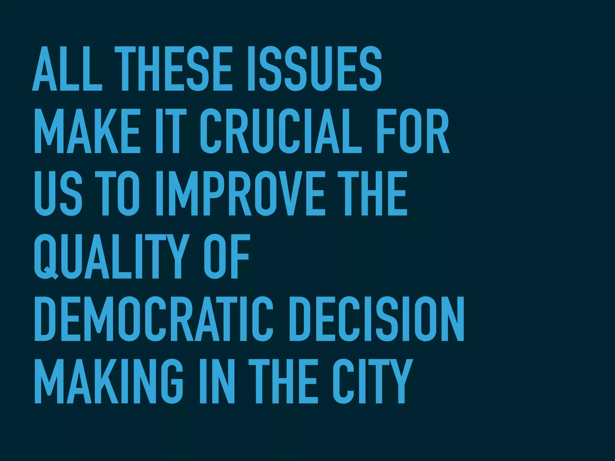 ALL THESE ISSUES
MAKE IT CRUCIAL FOR
US TO IMPROVE THE
QUALITY OF
DEMOCRATIC DECISION
MAKING IN THE CITY
 