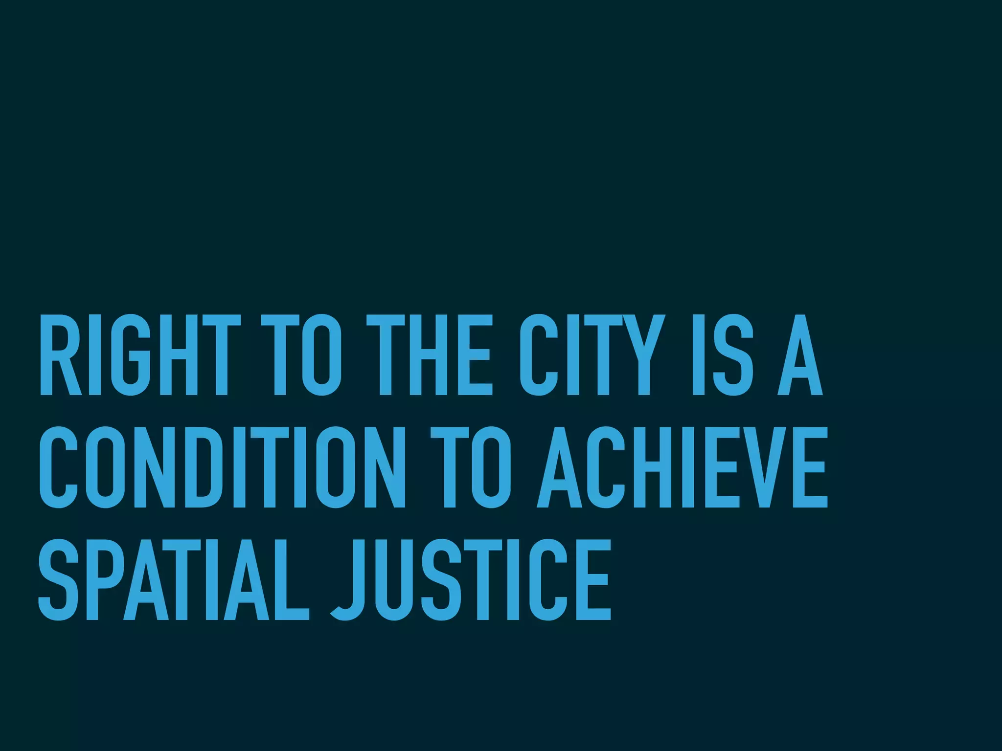 RIGHT TO THE CITY IS A
CONDITION TO ACHIEVE
SPATIAL JUSTICE
 